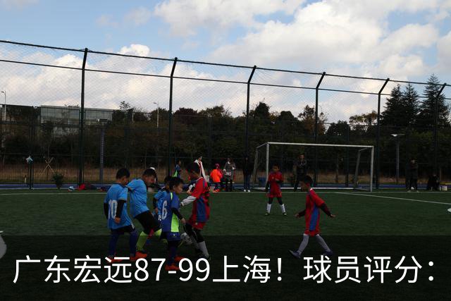 广东宏远87-99上海！球员评分：2人满分，2人良好，4人不合格