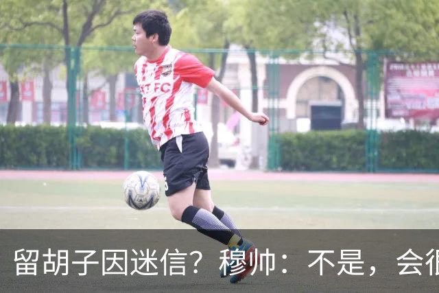 留胡子因迷信？穆帅：不是，会很丑吗？如果很丑我得重新考虑下了